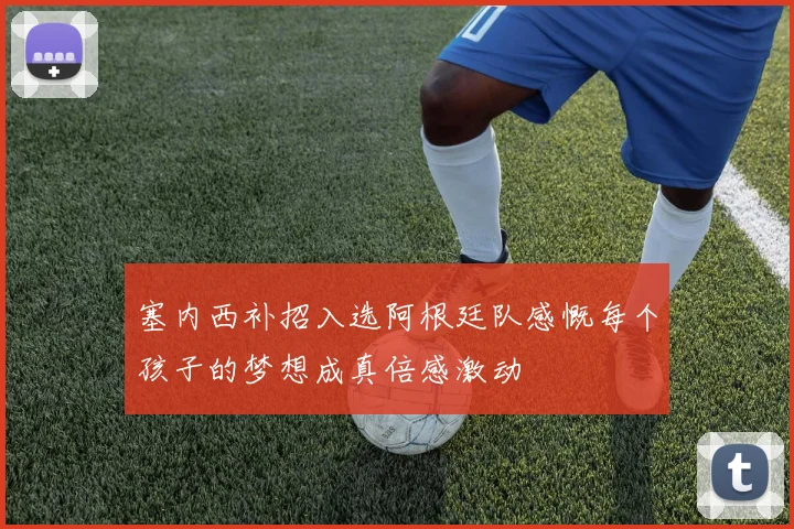 塞内西补招入选阿根廷队感慨每个孩子的梦想成真倍感激动