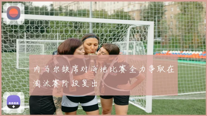 内马尔缺席对海地比赛全力争取在淘汰赛阶段复出