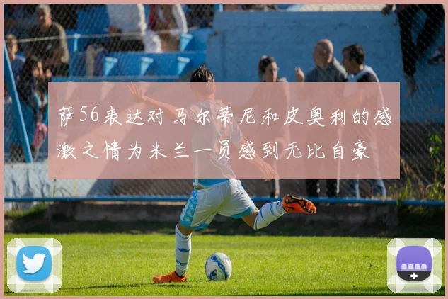 萨56表达对马尔蒂尼和皮奥利的感激之情为米兰一员感到无比自豪