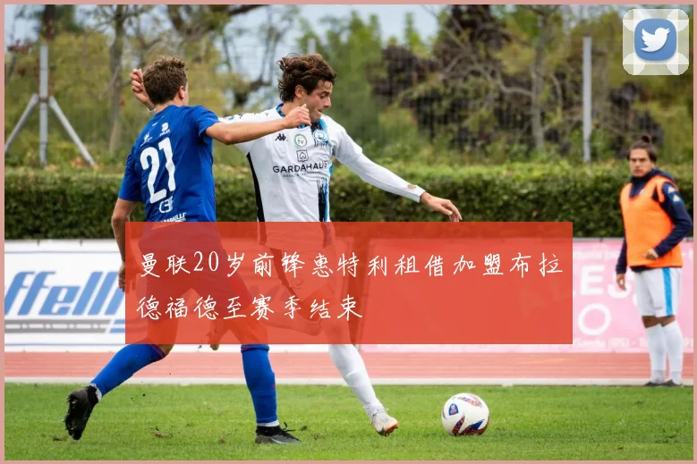 曼联20岁前锋惠特利租借加盟布拉德福德至赛季结束