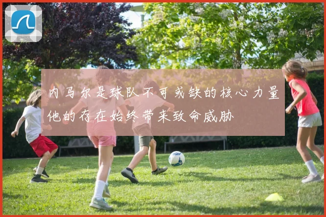 内马尔是球队不可或缺的核心力量他的存在始终带来致命威胁