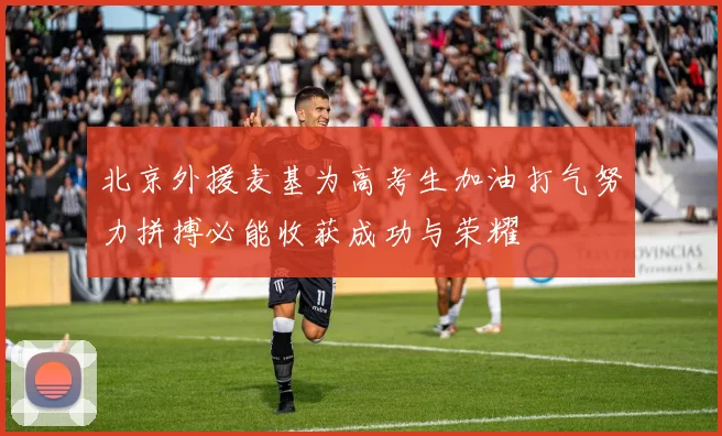北京外援麦基为高考生加油打气努力拼搏必能收获成功与荣耀