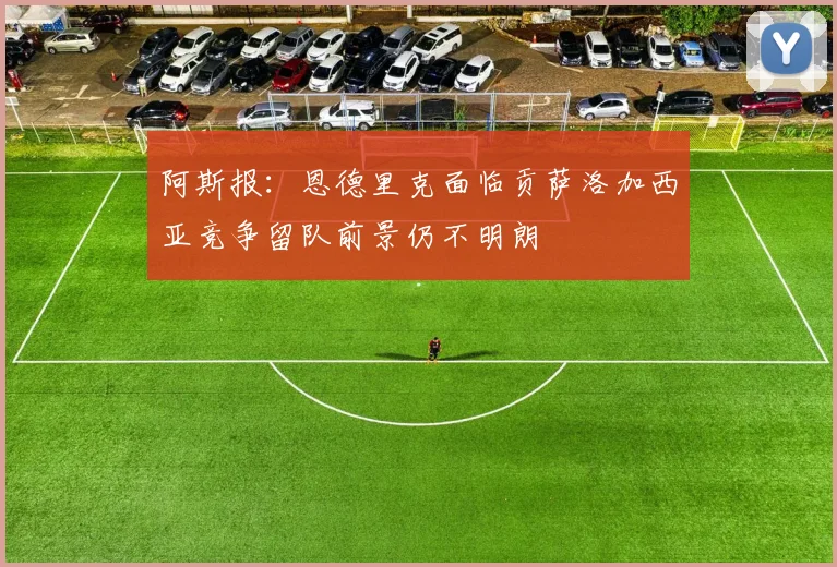 阿斯报：恩德里克面临贡萨洛加西亚竞争留队前景仍不明朗