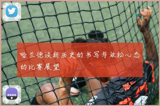 哈兰德谈新历史的书写与放松心态的比赛展望