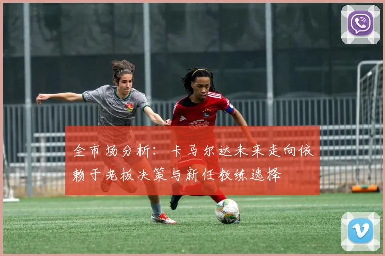 全市场分析：卡马尔达未来走向依赖于老板决策与新任教练选择