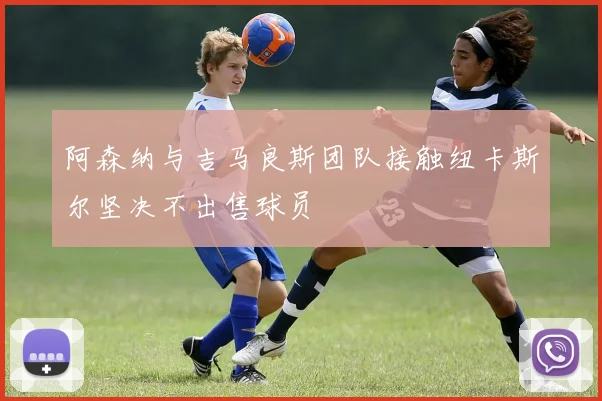阿森纳与吉马良斯团队接触纽卡斯尔坚决不出售球员