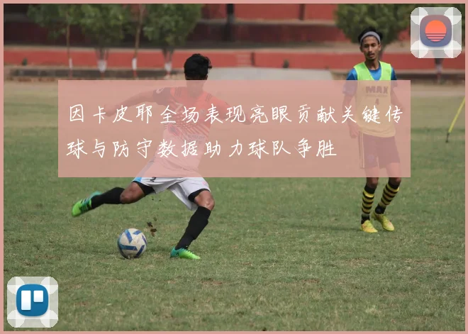 因卡皮耶全场表现亮眼贡献关键传球与防守数据助力球队争胜