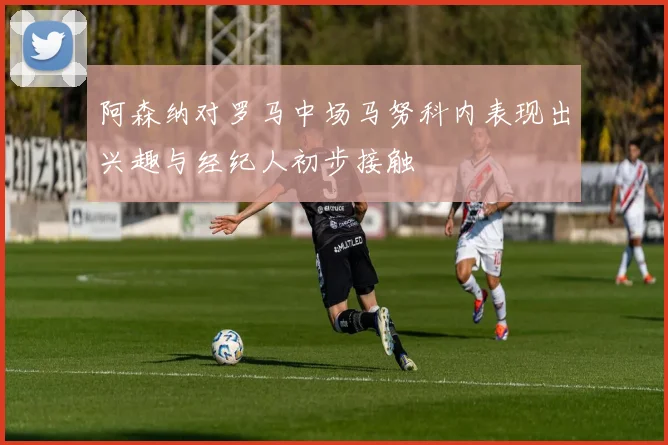 阿森纳对罗马中场马努科内表现出兴趣与经纪人初步接触