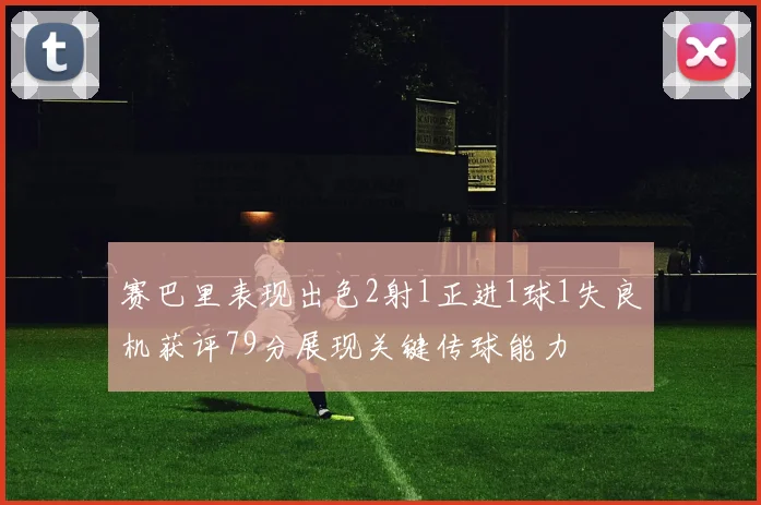 赛巴里表现出色2射1正进1球1失良机获评79分展现关键传球能力