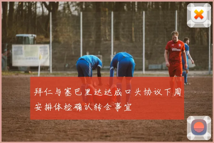 拜仁与塞巴里达达成口头协议下周安排体检确认转会事宜