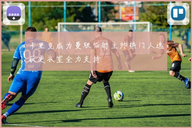 卡里克成为曼联临时主帅热门人选获更衣室全力支持