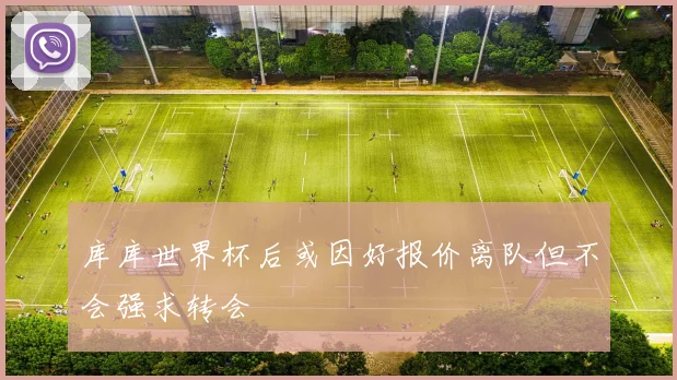 库库世界杯后或因好报价离队但不会强求转会