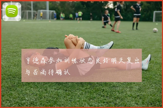 亨德森参加训练状态良好明天复出与否尚待确认