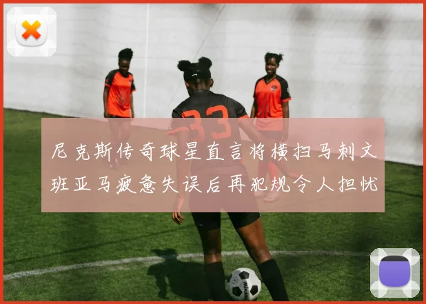 尼克斯传奇球星直言将横扫马刺文班亚马疲惫失误后再犯规令人担忧